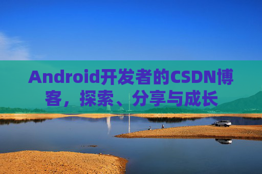 Android开发者的CSDN博客,探索、分享与成长